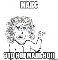 макс это нормально))