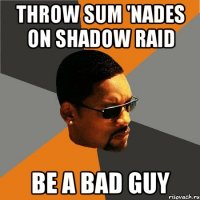 Throw sum 'nades on Shadow Raid Be a Bad Guy