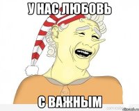 у нас любовь с Важным