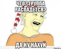 Что? Группа распадется? Да ну НАХУЙ