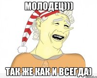 молодец))) так же как и всегда)