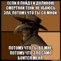 Если я пойду и долиною смертной тени, не убоюсь зла, потому что Ты со мной. Потому что Ты во мне. Потому что зло само боится меня.