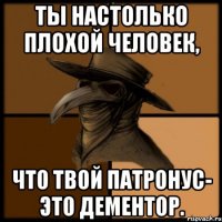 Ты настолько плохой человек, что твой патронус- это дементор.