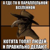 А где-то в параллельной вселенной котята топят людей. И правильно делают.