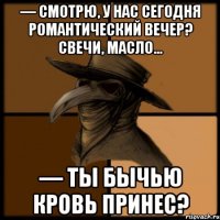 — Смотрю, у нас сегодня романтический вечер? Свечи, масло... — Ты бычью кровь принес?