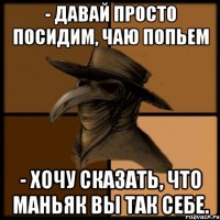 - Давай просто посидим, чаю попьем - Хочу сказать, что маньяк вы так себе.