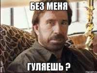 Без меня Гуляешь ?