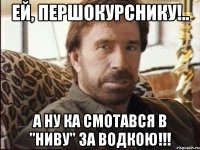 ей, першокурснику!.. а ну ка смотався в "Ниву" за водкою!!!