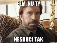 eem, nu ty neshuci tak