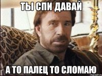 Ты спи давай А то палец то сломаю