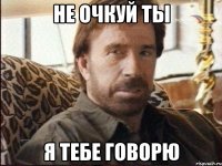 НЕ ОЧКУЙ ТЫ Я ТЕБЕ ГОВОРЮ