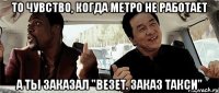 То чувство, когда метро не работает А ты заказал "Везет. Заказ такси"