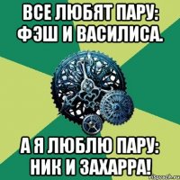 Все любят пару: Фэш и Василиса. А я люблю пару: Ник и Захарра!