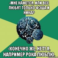 -Мне кажется, или все любят только Фэша и Ника? -Конечно же, нет! Я, например Рока люблю.