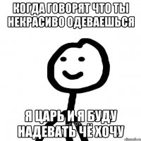 Когда говорят что ты некрасиво одеваешься я царь и я буду надевать чё хочу