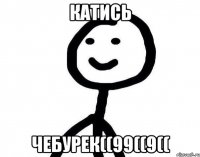 Катись чебурек((99((9((