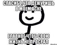 Спасибо,что дежуришь в моем аске Главное,чтоб свою жизнь не просрал