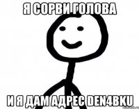 я сорви голова и я дам адрес den4bku