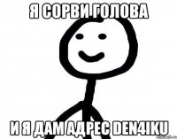 я сорви голова и я дам адрес den4iku