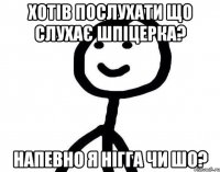 Хотів послухати що слухає Шпіцерка? напевно я нігга чи шо?