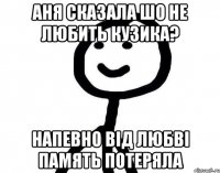 Аня сказала шо не любить Кузика? напевно від любві память потеряла