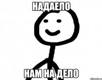 Надаело нам на дело