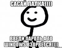 сасай лалка)))) ВВЕДИ ПАРОЛЬ а то Шindows взорвётся))))