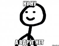 ну ну а вдруг нет