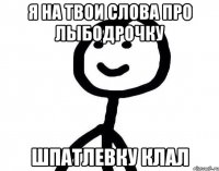 я на твои слова про лыбодрочку шпатлевку клал