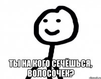  Ты на кого сечёшься, волосочек?