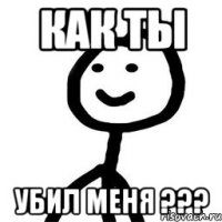 Как ты убил меня ???