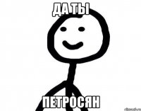 Да ты Петросян