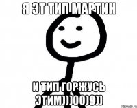 Я эт тип мартин и тип горжусь этим)))00)9))