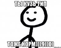 Ты кузь тип тоже норм)))9))0)