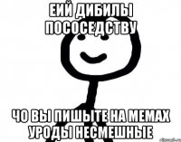 еий дибилы пососедству чо вы пишыте на мемах уроды несмешные