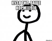 Кузя тип, ваще норм)))9)0 