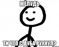 Жёлудь Ти что с дуба рухнул?