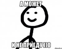 а может и не приеду ))0