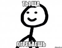 ты ща огребаешь