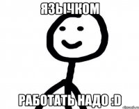 Язычком Работать надо :D