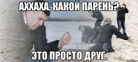 Аххаха, какой парень? Это просто друг.