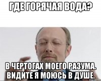 Где горячая вода? В чертогах моего разума. Видите я моюсь в душе.