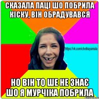 сказала паці шо побрила кіску, він обрадувався но він то ше не знає шо я мурчіка побрила