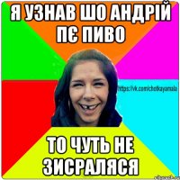 Я узнав шо андрій пє пиво ТО чуть не зисраляся