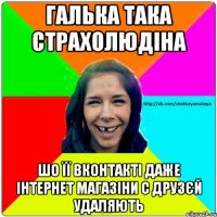 Галька така страхолюдіна Шо її вконтакті даже інтернет магазіни с друзєй удаляють