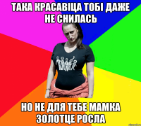 Така красавіца тобі даже не снилась но не для тебе мамка золотце росла