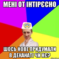 мені от інтірєсно шось нове придумали в деканаті чи нє?