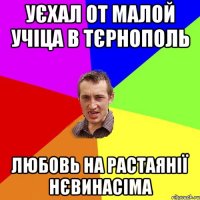 Уєхал от малой учіца в Тєрнополь любовь на растаянії нєвинасіма