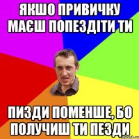 якшо привичку маєш попездіти ти пизди поменше, бо получиш ти пезди