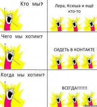 Лера, Ксюша и ещё кто-то Сидеть в контакте Всегда!!!!!!!